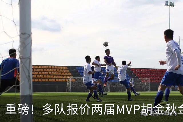重磅！多队报价两届MVP胡金秋金额不菲 广厦陷运营困境或“卖人”